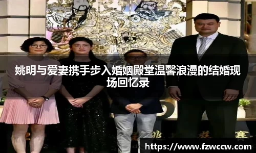 姚明与爱妻携手步入婚姻殿堂温馨浪漫的结婚现场回忆录