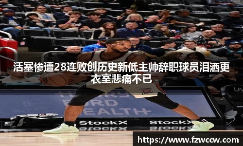 活塞惨遭28连败创历史新低主帅辞职球员泪洒更衣室悲痛不已