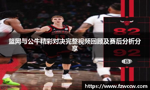 篮网与公牛精彩对决完整视频回顾及赛后分析分享