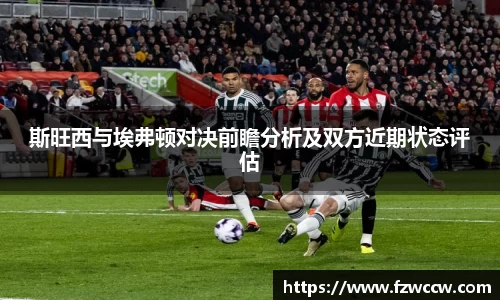 斯旺西与埃弗顿对决前瞻分析及双方近期状态评估