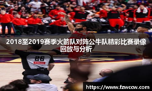 2018至2019赛季火箭队对阵公牛队精彩比赛录像回放与分析